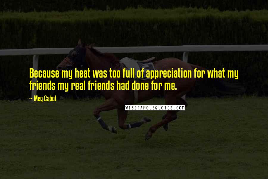 Meg Cabot Quotes: Because my heat was too full of appreciation for what my friends my real friends had done for me.