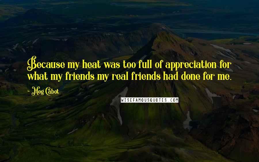 Meg Cabot Quotes: Because my heat was too full of appreciation for what my friends my real friends had done for me.