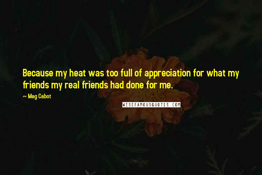 Meg Cabot Quotes: Because my heat was too full of appreciation for what my friends my real friends had done for me.