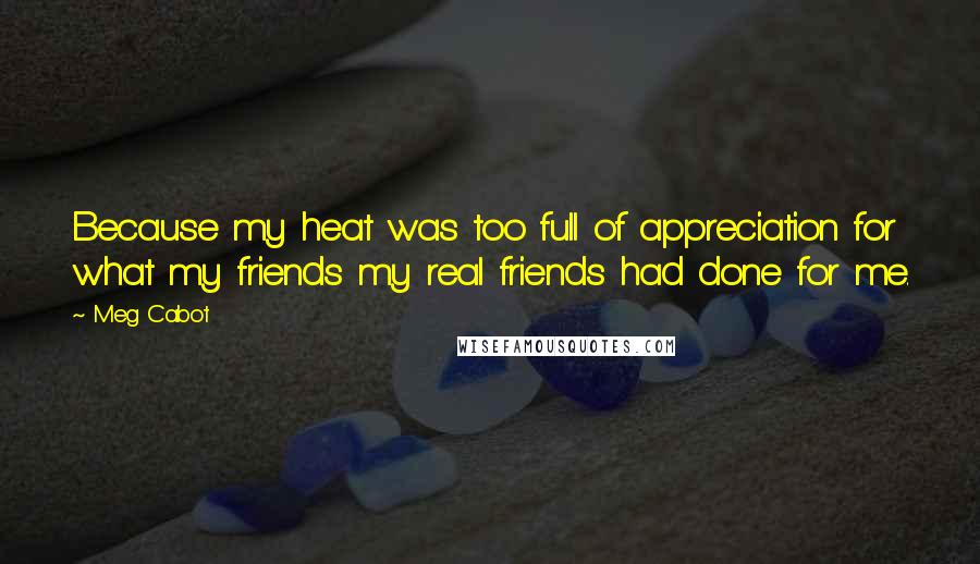 Meg Cabot Quotes: Because my heat was too full of appreciation for what my friends my real friends had done for me.