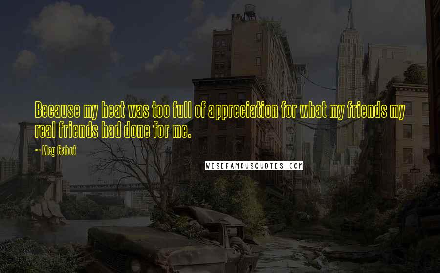Meg Cabot Quotes: Because my heat was too full of appreciation for what my friends my real friends had done for me.