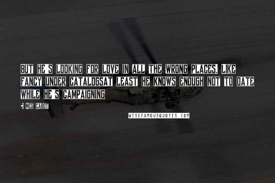 Meg Cabot Quotes: But he's looking for love in all the wrong places. Like fancy under catalogsAt least he knows enough not to date while he's campaigning