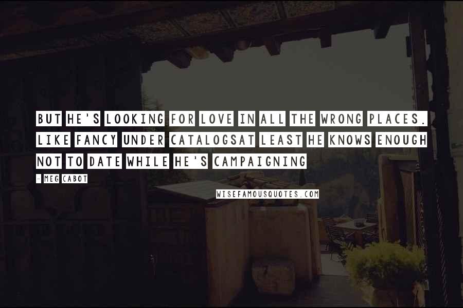 Meg Cabot Quotes: But he's looking for love in all the wrong places. Like fancy under catalogsAt least he knows enough not to date while he's campaigning