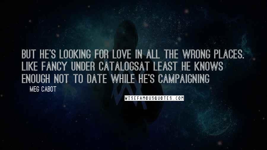 Meg Cabot Quotes: But he's looking for love in all the wrong places. Like fancy under catalogsAt least he knows enough not to date while he's campaigning