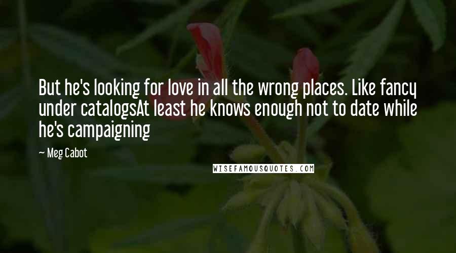 Meg Cabot Quotes: But he's looking for love in all the wrong places. Like fancy under catalogsAt least he knows enough not to date while he's campaigning