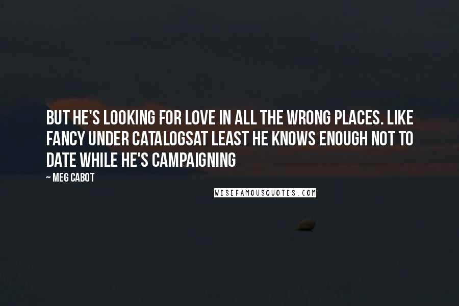 Meg Cabot Quotes: But he's looking for love in all the wrong places. Like fancy under catalogsAt least he knows enough not to date while he's campaigning