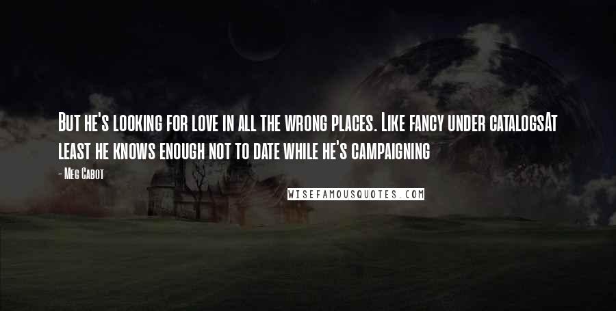 Meg Cabot Quotes: But he's looking for love in all the wrong places. Like fancy under catalogsAt least he knows enough not to date while he's campaigning