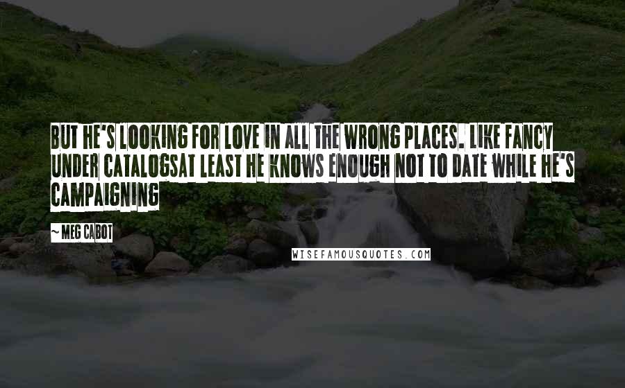 Meg Cabot Quotes: But he's looking for love in all the wrong places. Like fancy under catalogsAt least he knows enough not to date while he's campaigning