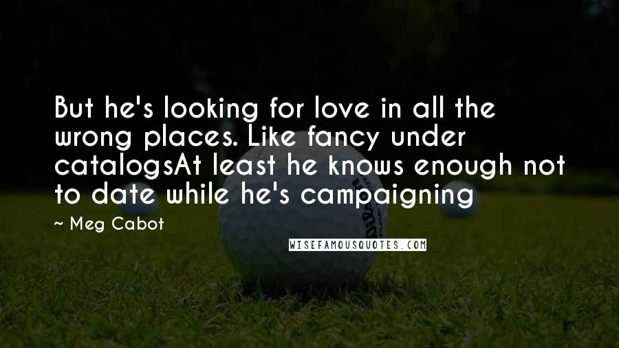 Meg Cabot Quotes: But he's looking for love in all the wrong places. Like fancy under catalogsAt least he knows enough not to date while he's campaigning
