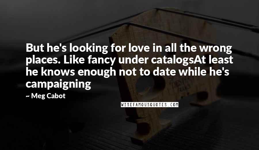 Meg Cabot Quotes: But he's looking for love in all the wrong places. Like fancy under catalogsAt least he knows enough not to date while he's campaigning