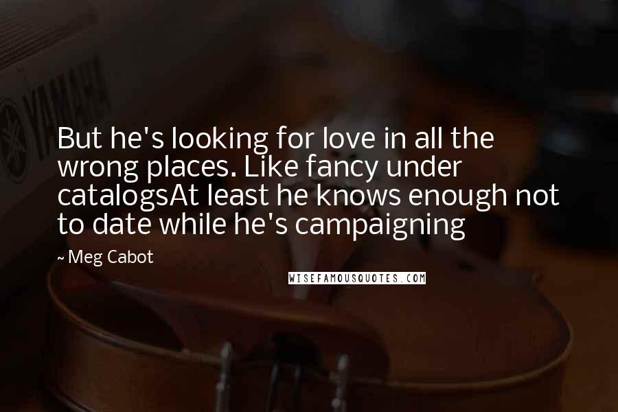 Meg Cabot Quotes: But he's looking for love in all the wrong places. Like fancy under catalogsAt least he knows enough not to date while he's campaigning