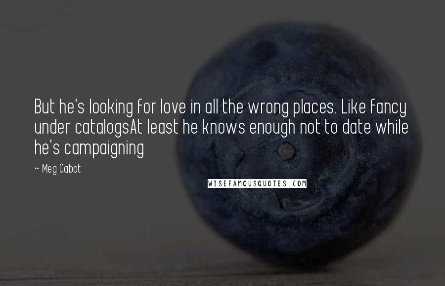 Meg Cabot Quotes: But he's looking for love in all the wrong places. Like fancy under catalogsAt least he knows enough not to date while he's campaigning