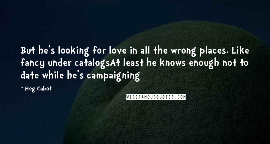 Meg Cabot Quotes: But he's looking for love in all the wrong places. Like fancy under catalogsAt least he knows enough not to date while he's campaigning