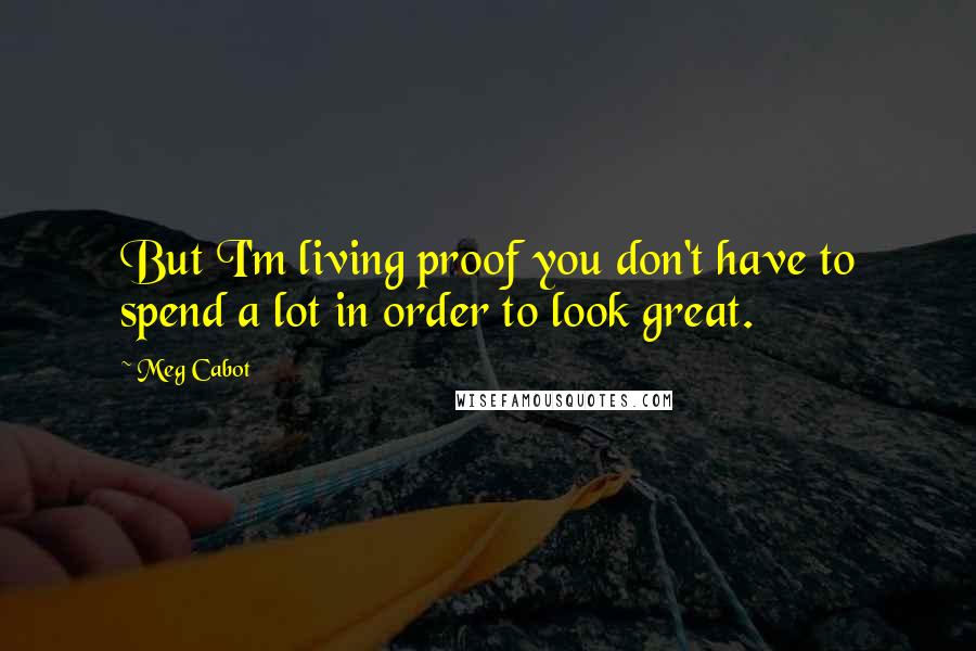 Meg Cabot Quotes: But I'm living proof you don't have to spend a lot in order to look great.