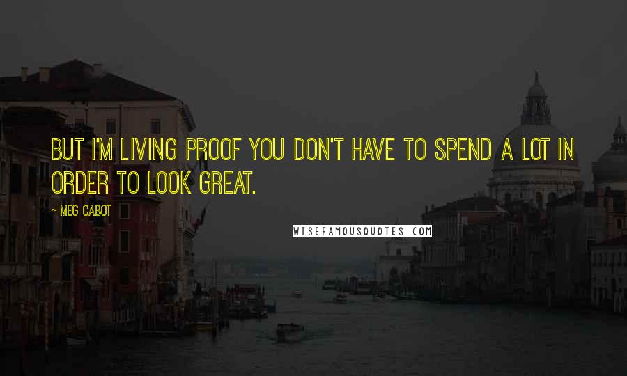 Meg Cabot Quotes: But I'm living proof you don't have to spend a lot in order to look great.