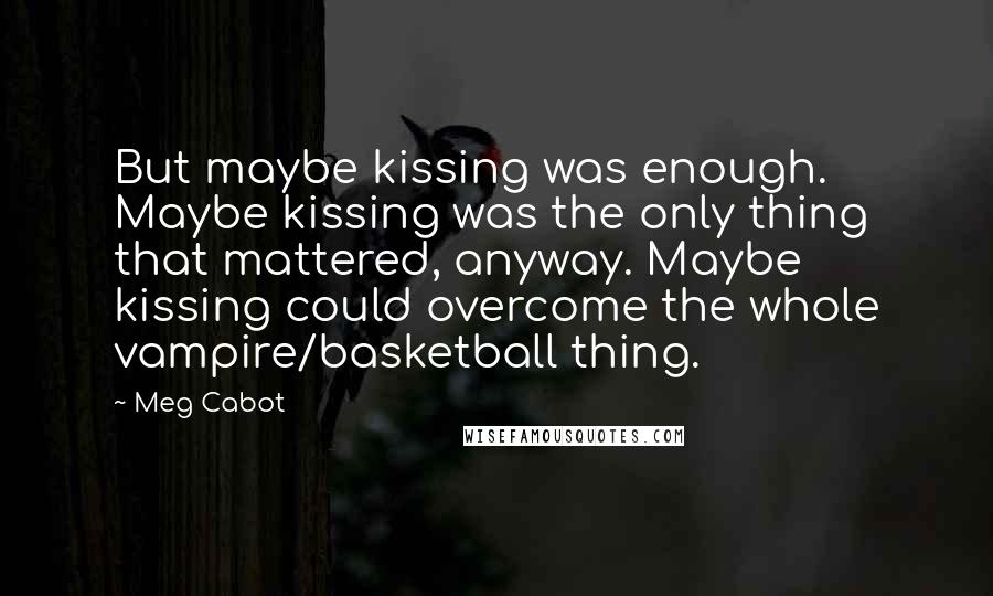 Meg Cabot Quotes: But maybe kissing was enough. Maybe kissing was the only thing that mattered, anyway. Maybe kissing could overcome the whole vampire/basketball thing.