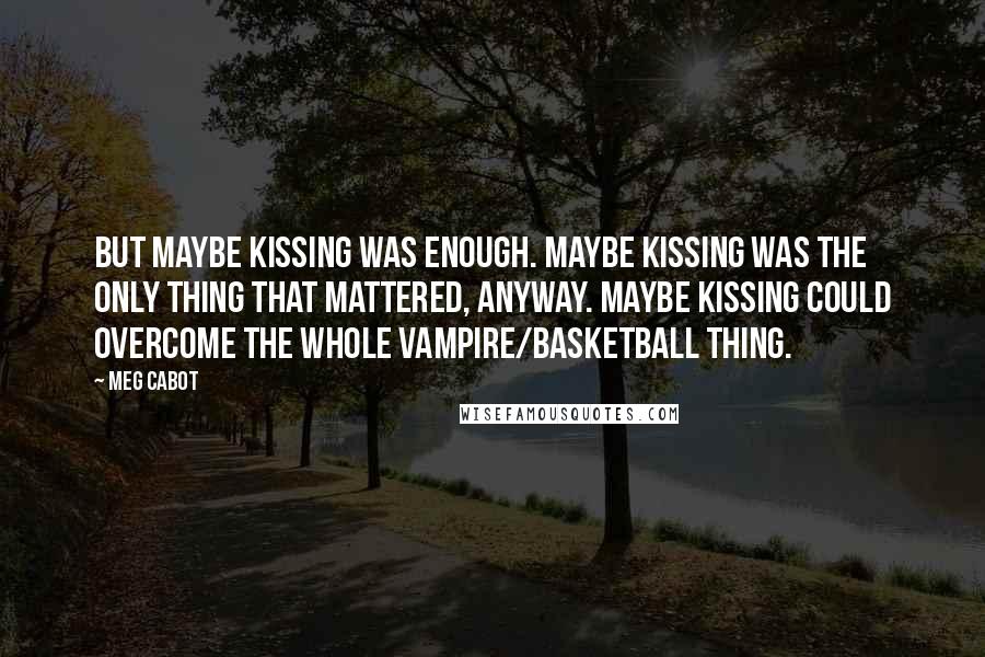 Meg Cabot Quotes: But maybe kissing was enough. Maybe kissing was the only thing that mattered, anyway. Maybe kissing could overcome the whole vampire/basketball thing.