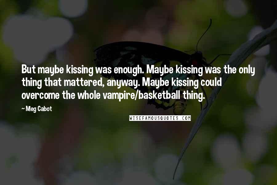 Meg Cabot Quotes: But maybe kissing was enough. Maybe kissing was the only thing that mattered, anyway. Maybe kissing could overcome the whole vampire/basketball thing.