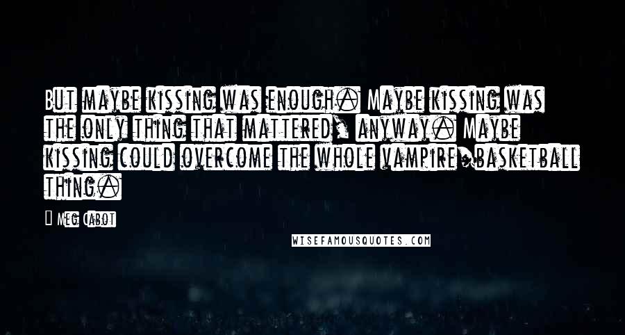 Meg Cabot Quotes: But maybe kissing was enough. Maybe kissing was the only thing that mattered, anyway. Maybe kissing could overcome the whole vampire/basketball thing.