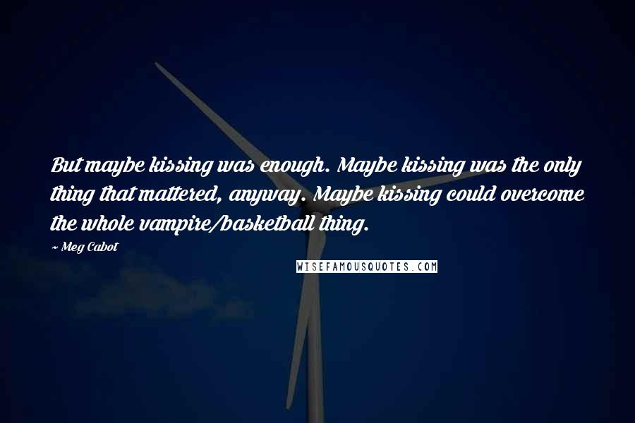 Meg Cabot Quotes: But maybe kissing was enough. Maybe kissing was the only thing that mattered, anyway. Maybe kissing could overcome the whole vampire/basketball thing.