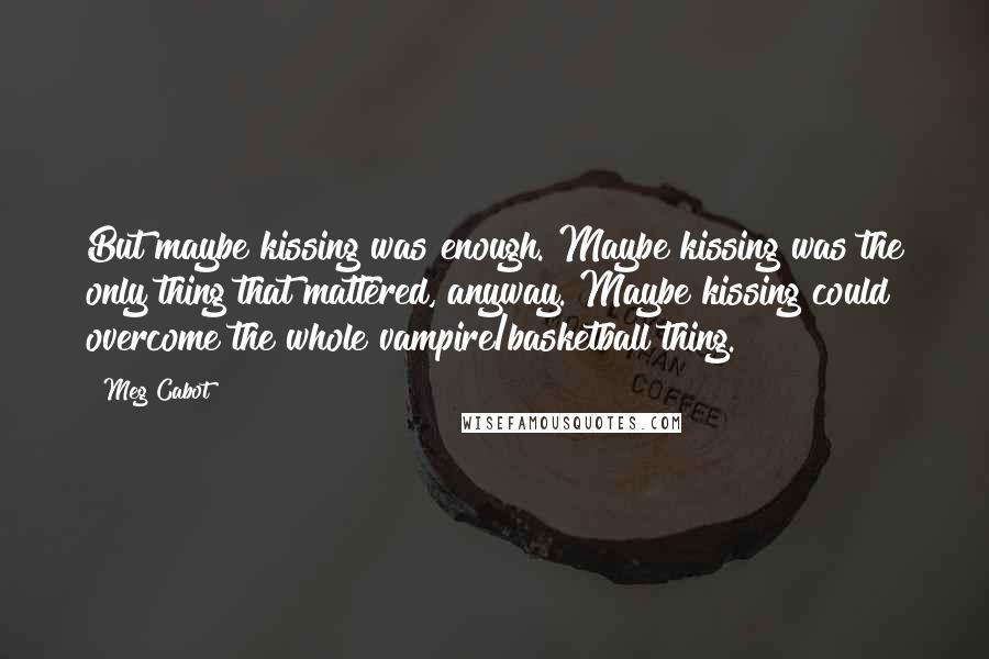 Meg Cabot Quotes: But maybe kissing was enough. Maybe kissing was the only thing that mattered, anyway. Maybe kissing could overcome the whole vampire/basketball thing.