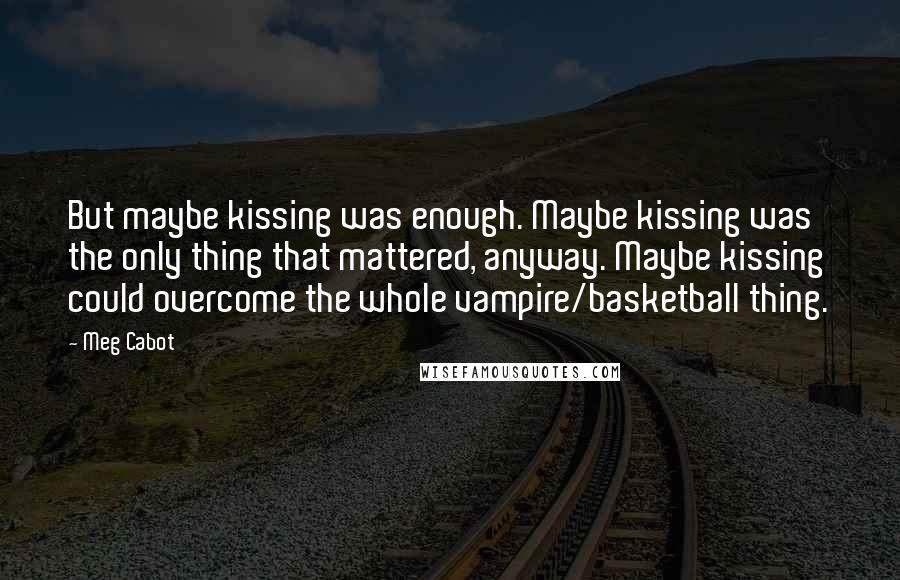 Meg Cabot Quotes: But maybe kissing was enough. Maybe kissing was the only thing that mattered, anyway. Maybe kissing could overcome the whole vampire/basketball thing.