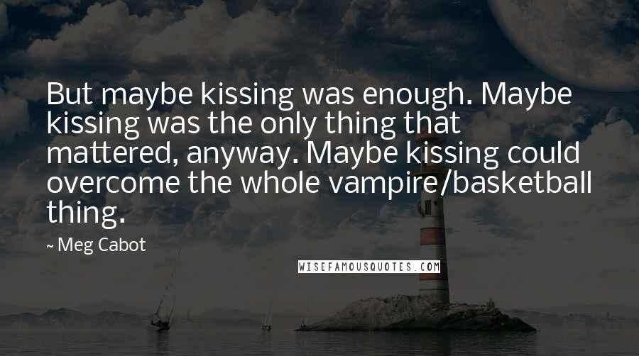 Meg Cabot Quotes: But maybe kissing was enough. Maybe kissing was the only thing that mattered, anyway. Maybe kissing could overcome the whole vampire/basketball thing.