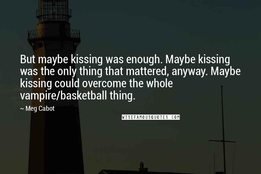 Meg Cabot Quotes: But maybe kissing was enough. Maybe kissing was the only thing that mattered, anyway. Maybe kissing could overcome the whole vampire/basketball thing.