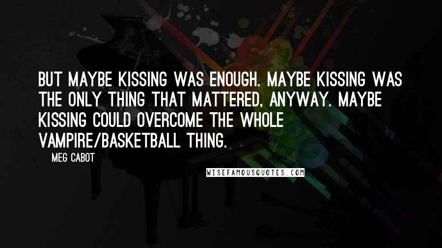 Meg Cabot Quotes: But maybe kissing was enough. Maybe kissing was the only thing that mattered, anyway. Maybe kissing could overcome the whole vampire/basketball thing.