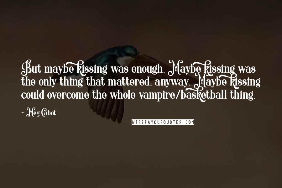 Meg Cabot Quotes: But maybe kissing was enough. Maybe kissing was the only thing that mattered, anyway. Maybe kissing could overcome the whole vampire/basketball thing.