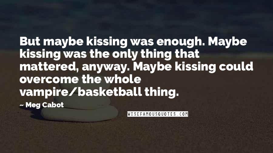 Meg Cabot Quotes: But maybe kissing was enough. Maybe kissing was the only thing that mattered, anyway. Maybe kissing could overcome the whole vampire/basketball thing.