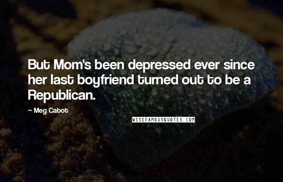 Meg Cabot Quotes: But Mom's been depressed ever since her last boyfriend turned out to be a Republican.