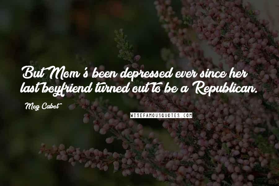 Meg Cabot Quotes: But Mom's been depressed ever since her last boyfriend turned out to be a Republican.