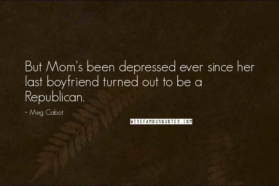 Meg Cabot Quotes: But Mom's been depressed ever since her last boyfriend turned out to be a Republican.