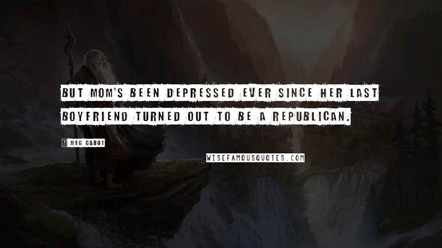 Meg Cabot Quotes: But Mom's been depressed ever since her last boyfriend turned out to be a Republican.