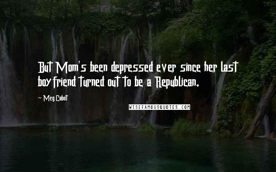 Meg Cabot Quotes: But Mom's been depressed ever since her last boyfriend turned out to be a Republican.