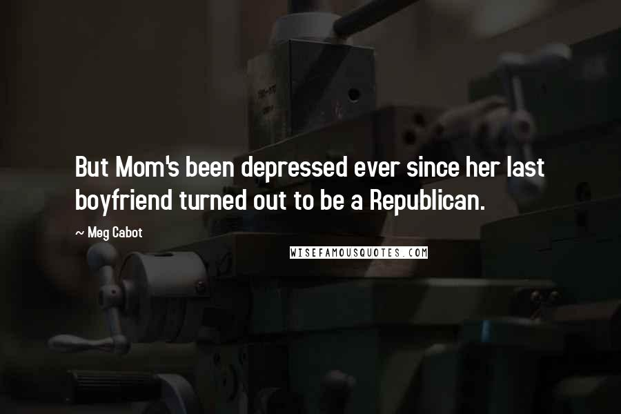 Meg Cabot Quotes: But Mom's been depressed ever since her last boyfriend turned out to be a Republican.