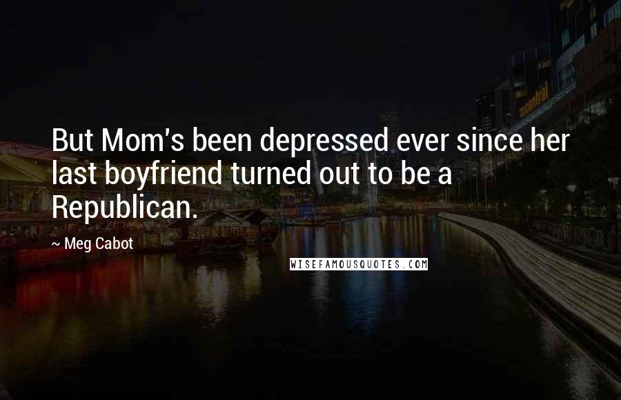 Meg Cabot Quotes: But Mom's been depressed ever since her last boyfriend turned out to be a Republican.