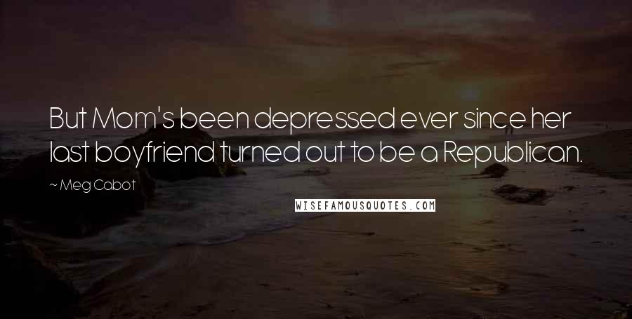 Meg Cabot Quotes: But Mom's been depressed ever since her last boyfriend turned out to be a Republican.