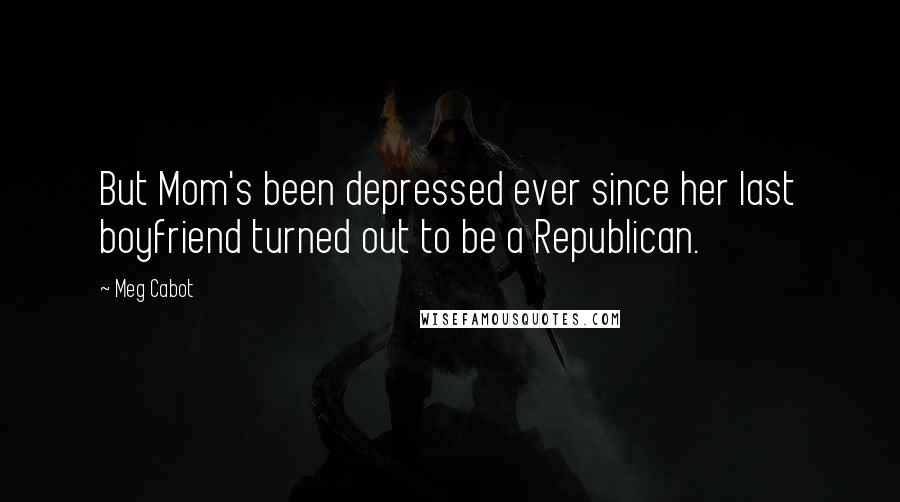 Meg Cabot Quotes: But Mom's been depressed ever since her last boyfriend turned out to be a Republican.