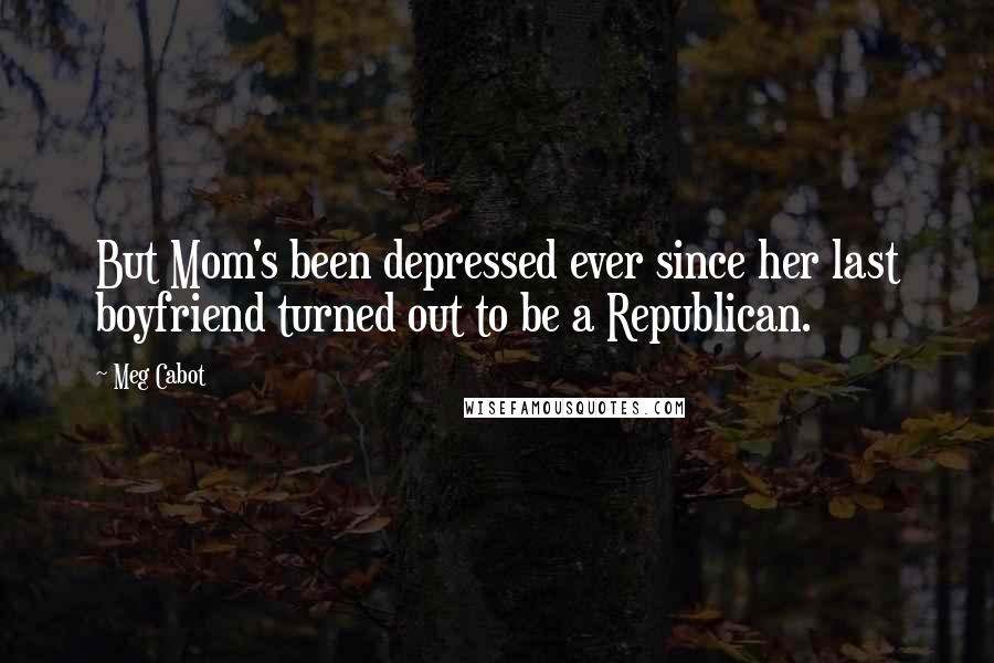 Meg Cabot Quotes: But Mom's been depressed ever since her last boyfriend turned out to be a Republican.