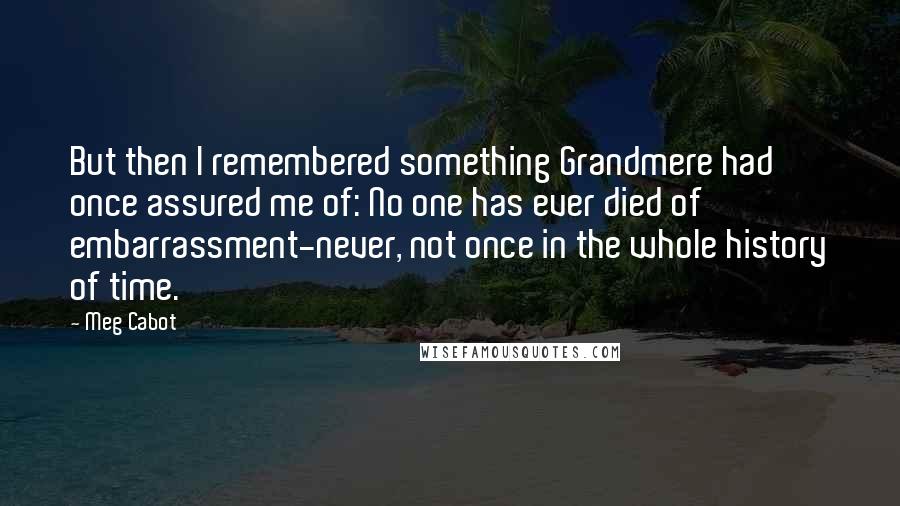 Meg Cabot Quotes: But then I remembered something Grandmere had once assured me of: No one has ever died of embarrassment-never, not once in the whole history of time.