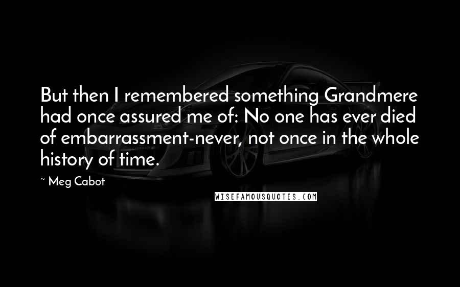 Meg Cabot Quotes: But then I remembered something Grandmere had once assured me of: No one has ever died of embarrassment-never, not once in the whole history of time.