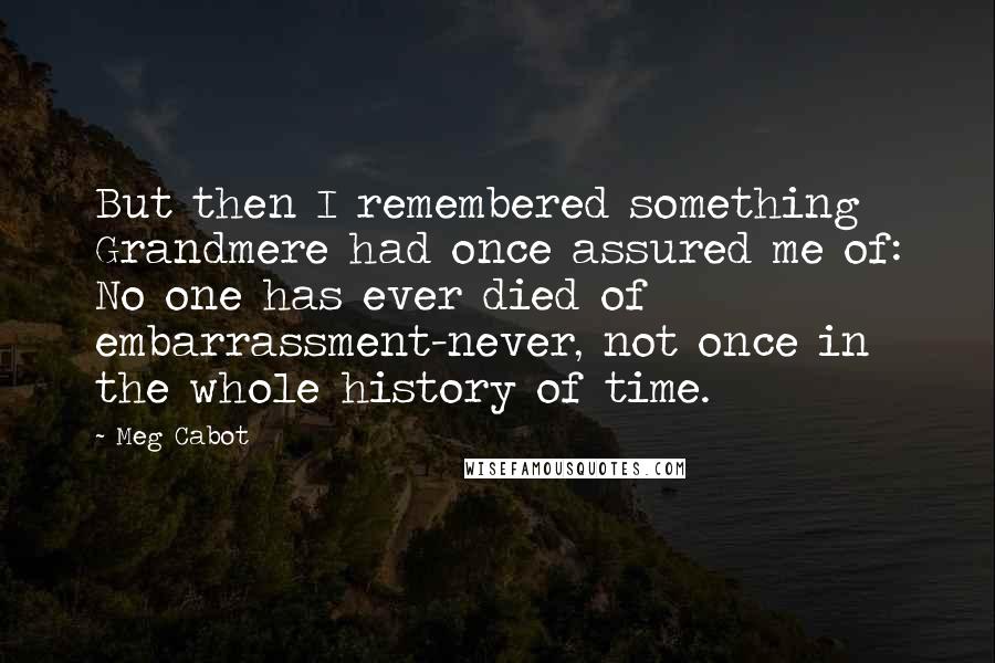 Meg Cabot Quotes: But then I remembered something Grandmere had once assured me of: No one has ever died of embarrassment-never, not once in the whole history of time.