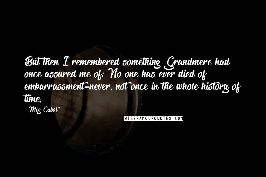 Meg Cabot Quotes: But then I remembered something Grandmere had once assured me of: No one has ever died of embarrassment-never, not once in the whole history of time.