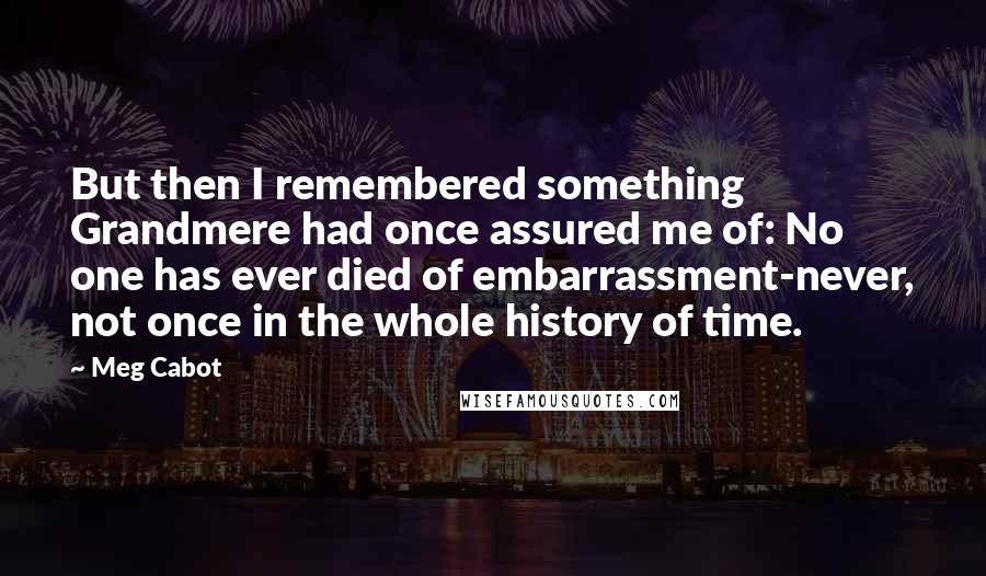 Meg Cabot Quotes: But then I remembered something Grandmere had once assured me of: No one has ever died of embarrassment-never, not once in the whole history of time.