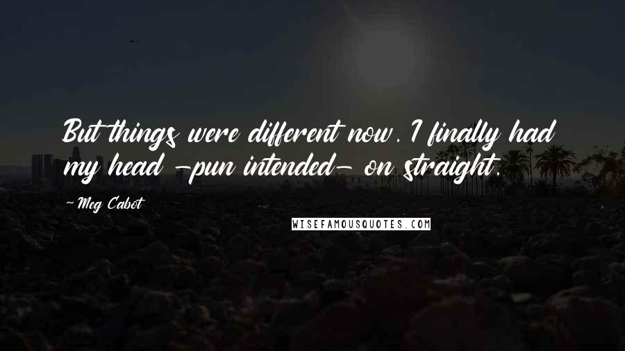 Meg Cabot Quotes: But things were different now. I finally had my head -pun intended- on straight.