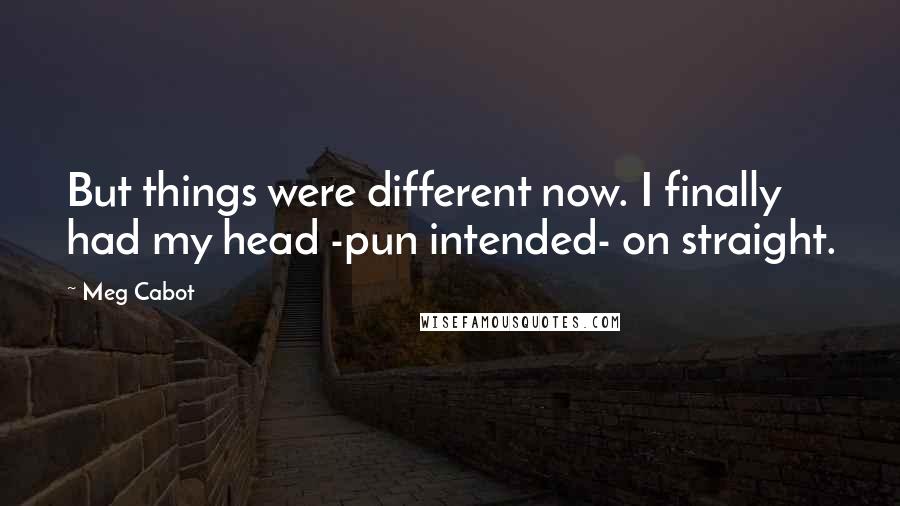 Meg Cabot Quotes: But things were different now. I finally had my head -pun intended- on straight.