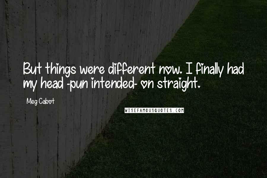 Meg Cabot Quotes: But things were different now. I finally had my head -pun intended- on straight.