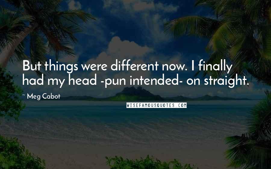 Meg Cabot Quotes: But things were different now. I finally had my head -pun intended- on straight.